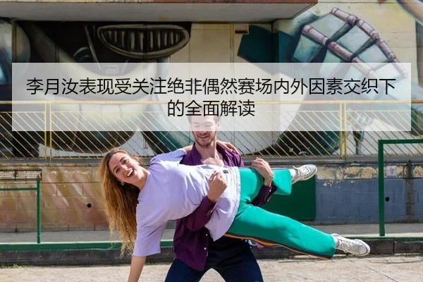 李月汝表现受关注绝非偶然赛场内外因素交织下的全面解读 | leyu