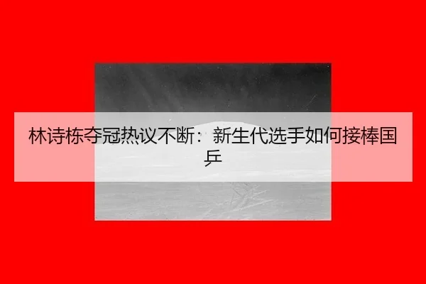 林诗栋夺冠热议不断：新生代选手如何接棒国乒 - leyu